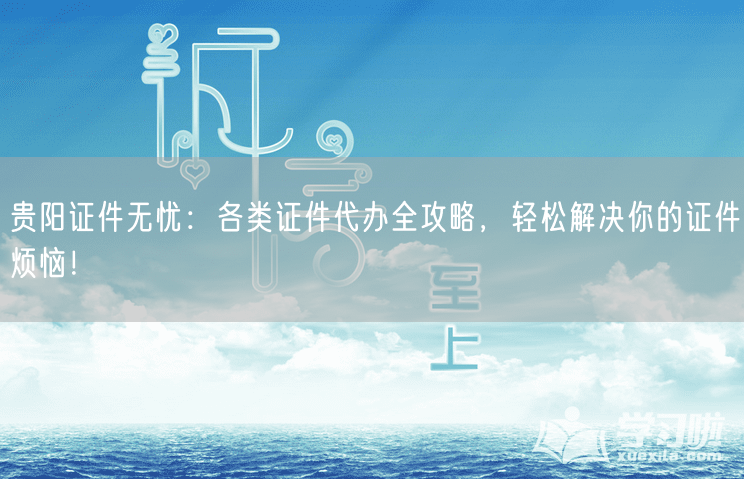 贵阳证件无忧：各类证件代办全攻略，轻松解决你的证件烦恼！