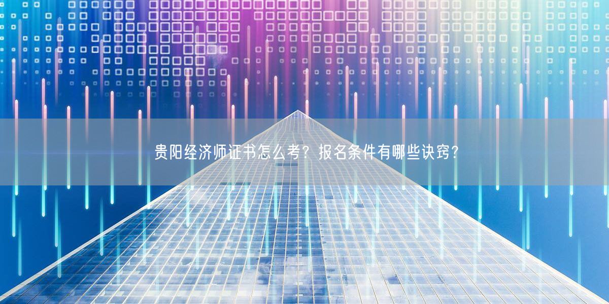贵阳经济师证书怎么考?报名条件有哪些诀窍?